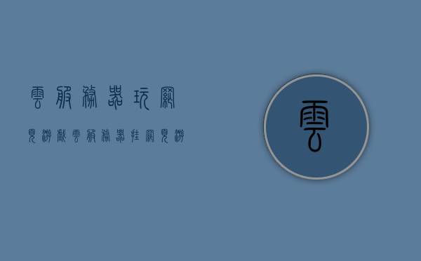 云服务器玩网页游戏（云服务器挂网页游戏），云服务器与网页游戏，轻松畅玩体验！
