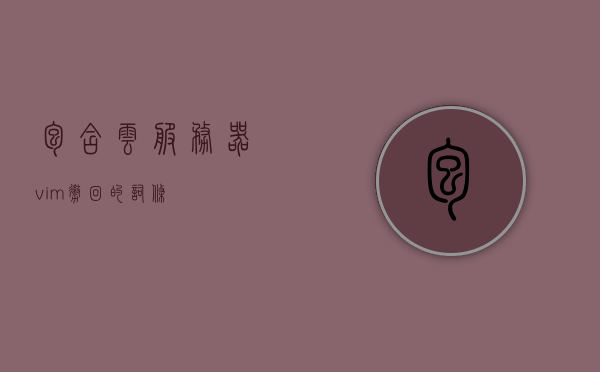 包含云服务器vim撤回的词条，云服务器Vim撤回操作详解