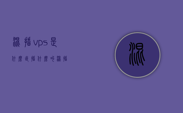 混播vps是什么（直播什么叫混播），混播VPS详解，直播中的混播概念解析，混播VPS与直播中的混播概念解析，全面详解，混播VPS与直播中的混播概念全面解析，深度详解混播技术概念及运用，混播VPS与直播中的混播概念深度解析，技术运用与全面详解