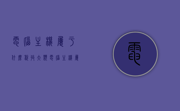 电脑主机属于什么税收大类（电脑主机属于什么类目），电脑主机所属税收大类及类目解析，电脑主机所属税收大类及类目解析，详解电脑主机的税收分类与归属类目，电脑主机税收分类详解，所属大类与类目全面解析，电脑主机税收分类与归属类目全面解析，所属大类与细目详解