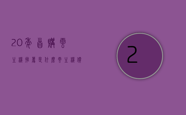 20年首购云主机推荐是什么（云主机价格优惠），20年首选云主机推荐及优惠价格指南