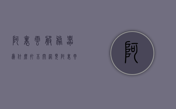 阿里云服务器为什么打不开网页（阿里云网站打不开原因），阿里云服务器打不开网页的原因解析