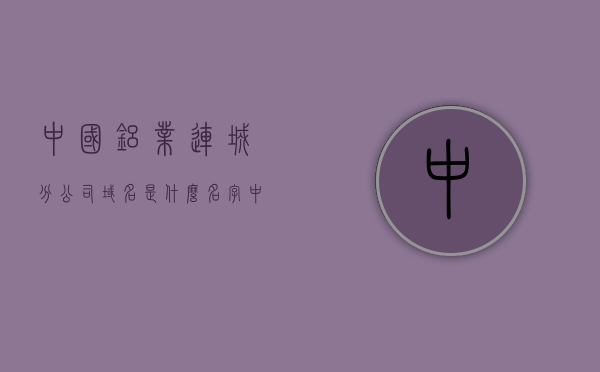 中国铝业连城分公司域名是什么名字（中国铝业连城分公司官网），中国铝业连城分公司官网域名查询，中国铝业连城分公司官网域名查询及域名名字解析，中国铝业连城分公司官网域名解析及名字查询，中国铝业连城分公司官网域名解析及名字查询指南，中国铝业连城分公司官网域名解析及名字查询指南，中国铝业连城分公司官网域名解析及名字查询指南，域名查询与解析全解析，中国铝业连城分公司官网域名解析及名字查询指南，全面解析域名查询与解析过程