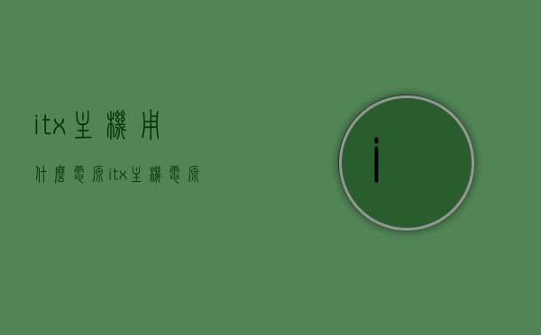 itx主机用什么电源（itx主机电源需要多少w），ITX主机电源需求及适配电源推荐，ITX主机电源需求解析与适配电源推荐，多少瓦电源适合itx主机？，ITX主机电源需求解析与适配电源推荐，选购指南及功率需求探讨