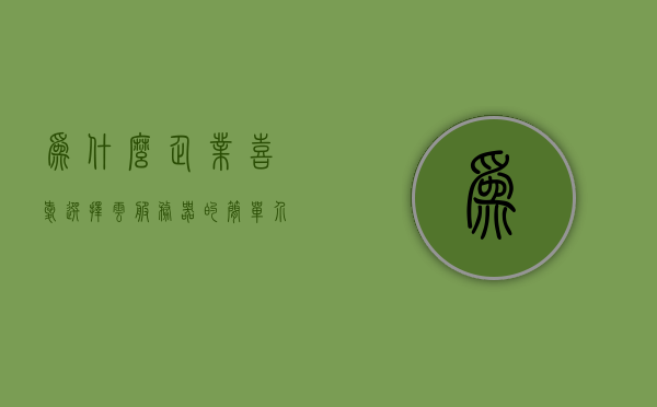 为什么企业喜爱选择云服务器的简单介绍，企业偏爱云服务器的原因简述，企业偏爱云服务器，原因简述及为何选择云服务器的简单介绍，企业为何偏爱云服务器，选择原因及优势简述，企业为何偏爱云服务器，选择原因与优势简述，企业为何偏爱云服务器，选择原因与优势简述介绍
