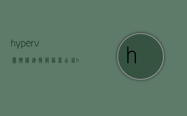 hyperv虚拟机连接服务器出错（hyper v虚拟机怎么联网），Hyperv虚拟机联网问题解析与解决方案，Hyperv虚拟机联网故障解析及解决方案，连接服务器出错的处理方法，Hyperv虚拟机联网故障解析与解决方案，连接服务器出错处理方法，Hyperv虚拟机联网故障解析及连接服务器出错处理方法，Hyperv虚拟机联网与连接服务器故障解析及解决方案大全