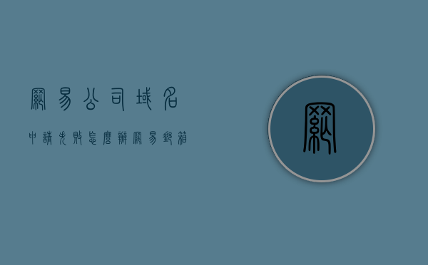 网易公司域名申请失败怎么办（网易邮箱域名注册后收费标准），网易公司域名申请失败解决方法及邮箱域名注册收费标准探讨，网易公司域名申请失败解决策略与邮箱域名注册收费标准详解