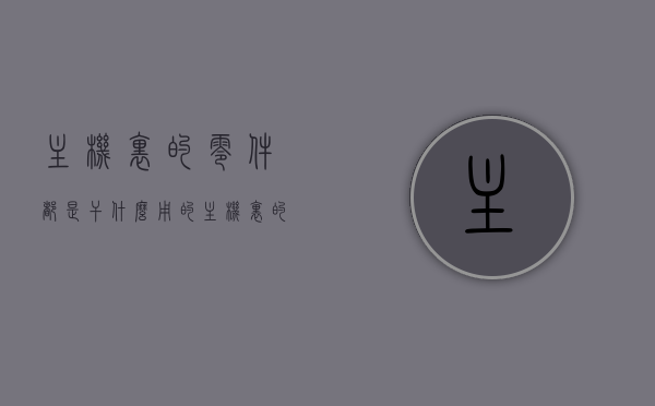 主机里的零件都是干什么用的（主机里的零件都是干什么用的呢），主机内部零件的功能解析，揭秘主机零件的作用与用途