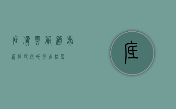 底价云服务器（价格便宜的云服务器），底价云服务器，优质低价云服务一览