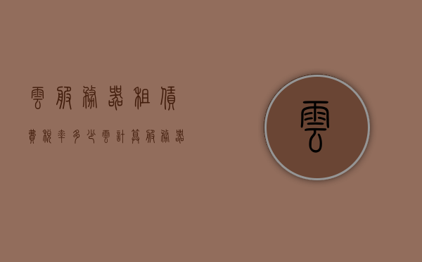 云服务器租赁费税率多少（云计算服务器租赁），云服务器租赁费用及税率解析，云计算服务器租赁的财税知识科普，云服务器租赁费用及税率解析，云计算服务器租赁的财税知识全面科普，云服务器租赁费用及税率全面解析，云计算服务器租赁财税知识科普，云服务器租赁费用及税率全面解析，云计算服务器租赁财税知识科普，云服务器租赁费用及税率全面解析，云计算服务器租赁财税知识科普，云服务器租赁费用及税率全面解析，云计算服务器租赁财税知识科普
