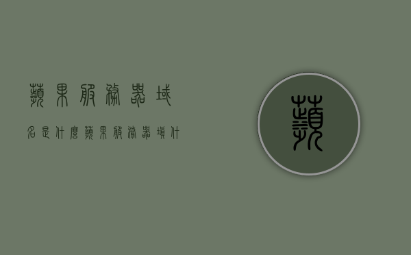 苹果服务器域名是什么（苹果服务器填什么），苹果服务器域名解析及填写指南，苹果服务器域名解析与填写指南，了解域名及如何填写苹果服务器域名，苹果服务器域名解析与填写指南，了解域名及如何正确配置苹果服务器域名