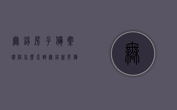 无锡房子备案价格怎么查询（无锡新房备案价 哪里查询），无锡新房备案价格查询指南，如何查询无锡房子备案价格？，无锡新房备案价格查询指南，如何查询房子备案价格？，无锡新房备案价格查询指南，如何查询房子备案价格？