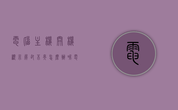 电脑主机开机显示屏却不亮怎么办呢（电脑开主机后显示屏不显示），电脑主机开机显示屏不亮解决方法（主机开启但显示屏无反应），电脑主机开机显示屏不亮，解决方法与常见原因解析，电脑主机开机显示屏不亮，解决方法与常见原因解析，电脑主机开机显示屏不亮，解决方法与常见原因解析大全！，电脑主机开机显示屏不亮，解决方法与常见原因解析大全！，电脑主机开机显示屏不亮，解决方法与常见原因解析大全！，电脑主机开机显示屏不亮，解决方法与常见原因解析大全！，电脑主机开机显示屏不亮，解决方法与常见原因解析大全！