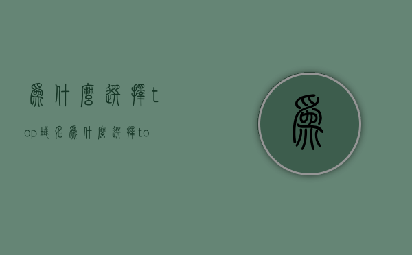 为什么选择top域名（为什么选择top域名登录），为什么选择Top域名作为首选登录选择？