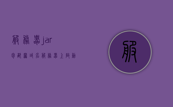 服务器jar包部署域名（服务器上启动jar），服务器部署Jar包与域名解析指南
