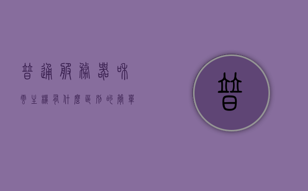 普通服务器和云主机有什么区别的简单介绍，普通服务器与云主机的差异简介