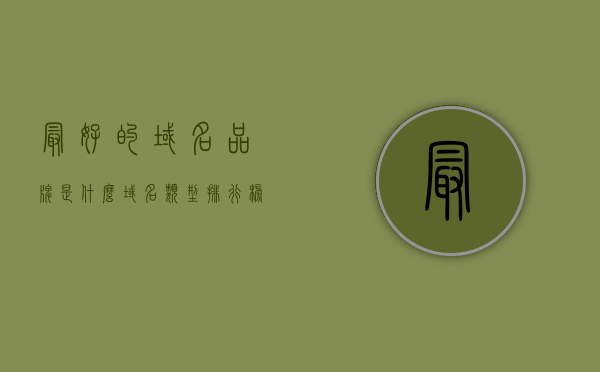 最好的域名品牌是什么（域名类型排行榜），最好的域名品牌揭晓，域名类型排行榜来袭！，揭晓最佳域名品牌，域名类型排行榜重磅发布！，揭晓最佳域名品牌，域名类型排行榜重磅来袭！，揭晓最佳域名品牌，域名类型排行榜重磅来袭！