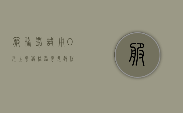 服务器试用0元上云（服务器云免教程），服务器试用0元上云教程，轻松体验服务器云服务