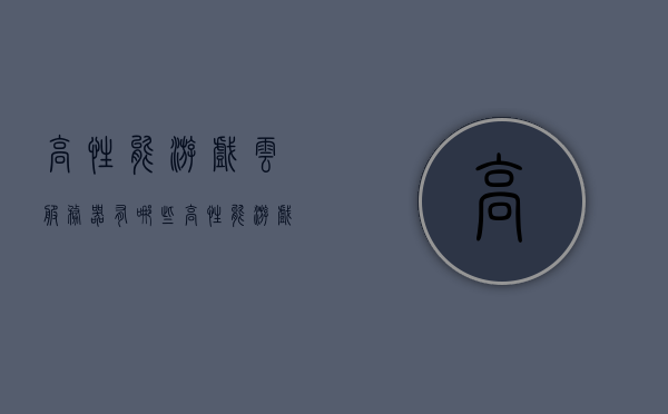 高性能游戏云服务器有哪些（高性能游戏云服务器有哪些品牌），高性能游戏云服务器品牌介绍与解析，高性能游戏云服务器品牌介绍与解析，热门品牌及其特点解析，高性能游戏云服务器品牌详解，热门品牌及其特点全面解析，高性能游戏云服务器品牌详解，热门品牌及其特点全面解析与介绍