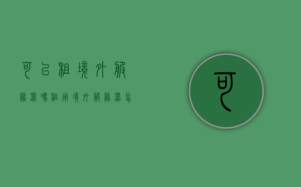 可以租境外服务器吗（租用境外服务器怎么在国内访问网站），租用境外服务器，可行性及国内访问网站指南，租用境外服务器指南，可行性及如何在国境内访问网站，租用境外服务器指南，可行性及国内访问网站方法，租用境外服务器指南，可行性、国内访问网站方法及访问网站指南，租用境外服务器指南，可行性、国内访问网站方法及访问网站全攻略，租用境外服务器指南，可行性、国内访问网站方法及全攻略解析，租用境外服务器指南，可行性、国内访问网站方法及全攻略解析，租用境外服务器指南，可行性、国内访问网站方法及全攻略解析