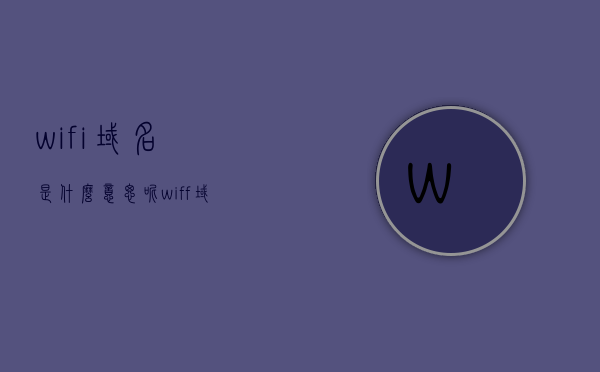 wifi域名是什么意思呢（wiff域名），WiFi域名解析及含义简介，WiFi域名解析及含义简介，WiFi域名解析简介，含义、解析及wiff域名的含义，WiFi域名解析详解，含义、解析及wiff域名的简介，WiFi域名解析详解，含义、wiff域名及其应用领域介绍，WiFi域名解析详解，含义、wiff域名及其应用介绍，WiFi域名解析详解，含义、wiff域名及其应用介绍，关于WiFi域名的解析详解，含义、wiff域名及其应用介绍