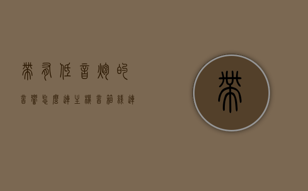 带有低音炮的音响怎么连主机音箱线（连接低音炮），如何连接带有低音炮的音响至主机音箱线（详细步骤），如何详细连接带有低音炮的音响至主机音箱线？连接步骤指南，详细步骤连接带有低音炮的音响至主机音箱线——连接步骤指南，连接带有低音炮的音响至主机音箱线的步骤指南，详细步骤与操作指南，详细步骤，连接带有低音炮的音响至主机音箱线操作指南与步骤解析