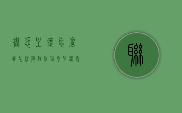 联想主机怎么拆装视频教程（联想主机怎么拆图解），联想主机拆装教程，视频与图解教程全解析