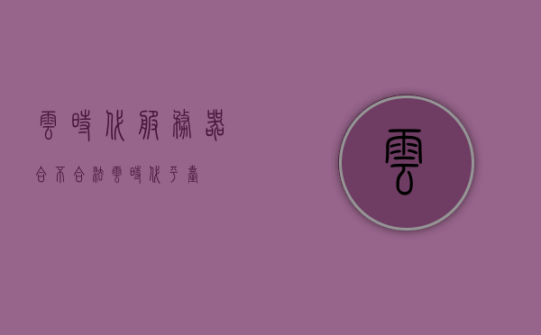 云时代服务器合不合法（云时代平台），云时代服务器合法性解析（云时代平台探讨）
