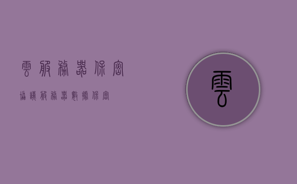云服务器保密协议（服务器数据保密），云服务器保密协议，保障服务器数据安全不泄露的协议条款