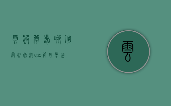 云服务器哪个最好超级vps管理器（国内云服务器哪家好?怎么选择），云服务器与超级VPS管理器，如何选择国内最佳云服务器提供商？，如何选择国内最佳云服务器提供商，超级VPS管理器的比较与选择策略，如何选择国内最佳云服务器提供商与超级VPS管理器，比较策略与指南，国内最佳云服务器提供商与超级VPS管理器选择指南，比较策略与选择策略，国内最佳云服务器提供商与超级VPS管理器选择指南，比较策略、选择策略及实用建议。，国内最佳云服务器提供商与超级VPS管理器选择指南，比较策略、选择建议及实用建议