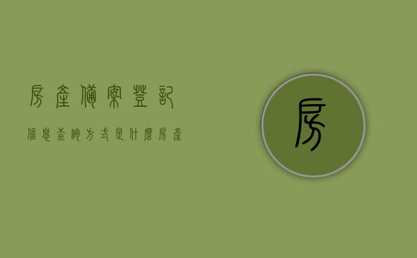 房产备案登记信息查询方式是什么（房产备案登记信息查询方式是什么意思），房产备案登记信息查询详解，查询方式及其含义，房产备案登记信息查询详解，查询方式及其含义与操作流程解析