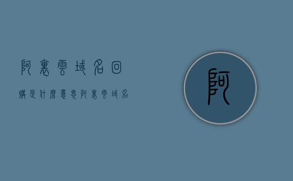 阿里云域名回购是什么意思（阿里云域名交易平台），阿里云域名回购详解，了解域名交易平台的操作与意义，阿里云域名回购详解，操作方法与交易平台的含义及操作指南，阿里云域名回购详解，操作指南、交易平台的含义与域名交易操作解析