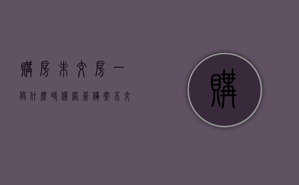 购房未交房一般什么时候网签备案（不交房能网签吗），购房未交房时的网签备案时间与不交房能否网签的问题解析
