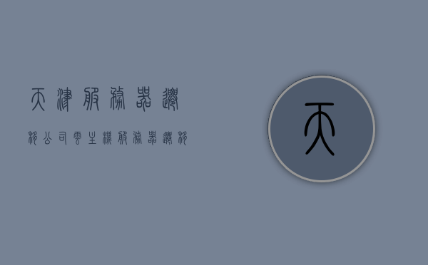 天津服务器迁移公司云主机（服务器迁移费用），天津服务器迁移公司云主机服务及费用详解