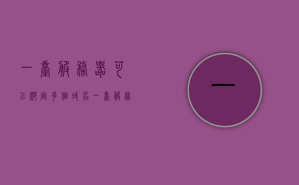 一台服务器可以绑定多个域名（一台服务器可以绑定多个域名嘛），一台服务器可以绑定多个域名详解，一台服务器绑定多个域名详解，实现与配置指南，一台服务器绑定多个域名的详细指南与配置教程