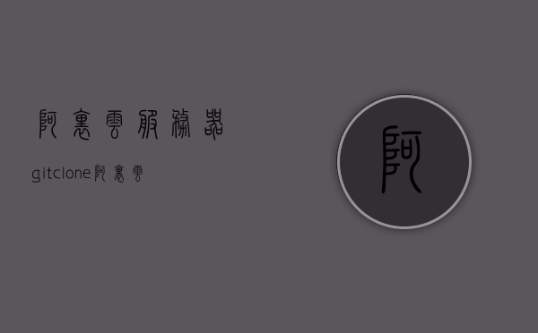 阿里云服务器gitclone（阿里云服务器试用后会自动续费吗），阿里云服务器gitclone操作详解，自动续费问题解析，阿里云服务器gitclone操作详解及自动续费问题解析