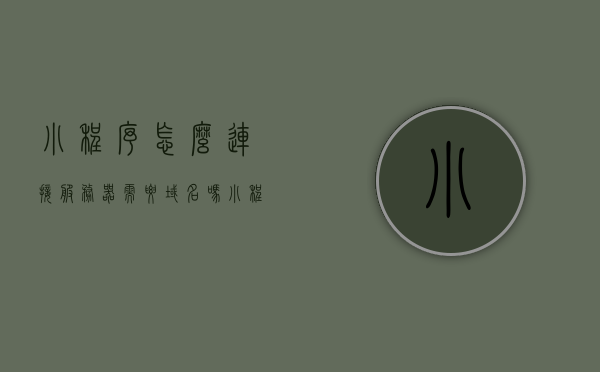 小程序怎么连接服务器需要域名吗（小程序的服务器域名怎么配置），小程序连接服务器是否需要域名及如何配置小程序服务器域名