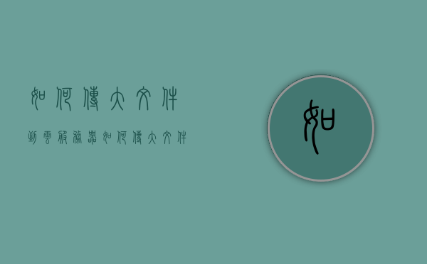 如何传大文件到云服务器（如何传大文件到云服务器里），大文件传输至云服务器指南，大文件传输至云服务器，详细指南与技巧分享，大文件传输至云服务器的详细指南与技巧分享，高效上传大文件至云服务器的方法与技巧。，大文件高效上传至云服务器的详细指南与技巧分享
