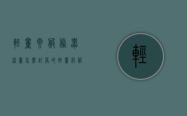 轻量云服务器流量怎么计算的（轻量级服务器和云服务器的区别），轻量云服务器流量计算详解，服务器类型差异解析与流量计算策略探讨