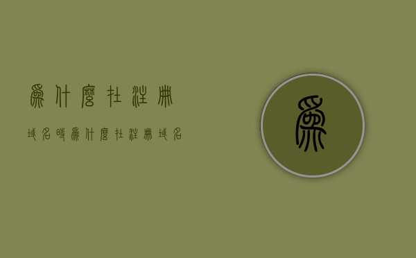 为什么在注册域名时（为什么在注册域名时出现问题），注册域名时的问题解析与解决策略