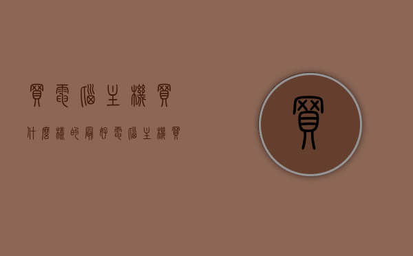 买电脑主机买什么样的最好（电脑主机买哪种好），如何选择最佳电脑主机，购买指南与推荐选择！，购买电脑主机指南，如何选择最佳主机与推荐选择！，购买指南，如何选择最佳电脑主机及推荐选择！，电脑主机购买指南，如何选择最佳主机与推荐选择！，电脑主机购买指南，如何选择最佳主机及推荐选择！，电脑主机购买指南，如何选择最佳主机及推荐选择！，电脑主机购买指南，如何选择最佳主机及推荐选择！