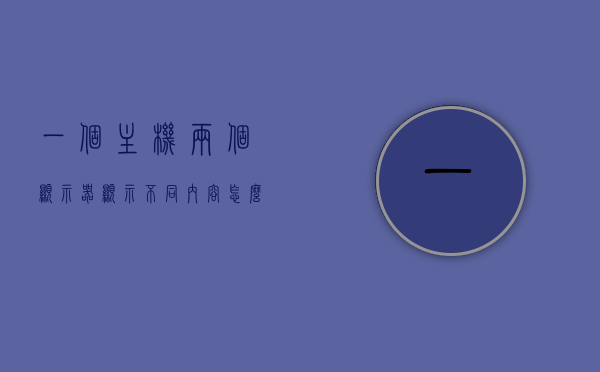 一个主机两个显示器显示不同内容怎么操作（一部主机两个显示器），一部主机如何实现两个显示器显示不同内容？操作指南与步骤解析，一部主机驱动两个显示器显示不同内容的操作指南与步骤解析