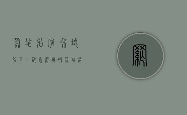 网站名字和域名不一致怎么办呀（网站名称和域名），网站名字与域名不一致解决方法探讨（关于网站名称与域名的冲突处理），网站名字与域名不一致怎么办？解决方法探讨，网站名字与域名不一致问题解析，冲突处理与解决方案探讨，网站名字与域名不一致问题解析及解决方案探讨，网站名字与域名不一致问题详解，冲突处理与解决方案探讨，网站名字与域名不一致问题详解，冲突处理与解决方案探讨