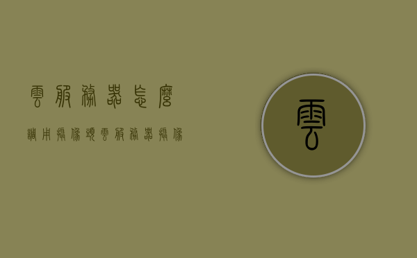 云服务器怎么调用摄像头（云服务器 摄像头），云服务器如何调用摄像头功能？