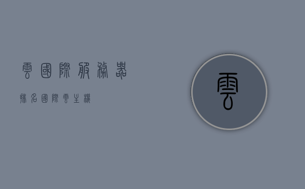 云国际服务器排名（国际云主机），国际云服务器排名概览，云主机竞争力比拼，国际云服务器排名概览，云主机竞争力比拼与云国际服务器排名比拼，国际云服务器与云主机竞争力比拼，全面概览云国际服务器排名，全面解析云国际服务器排名与云主机竞争力比拼，国际云服务器与云主机竞争力全面解析，云国际服务器排名概览