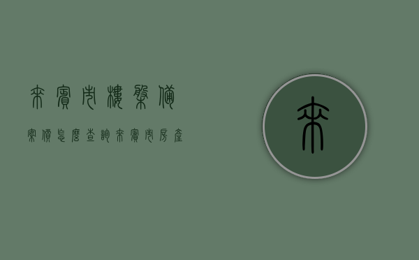来宾市楼盘备案价怎么查询（来宾市房产局备案查询），来宾市楼盘备案价查询指南，房产局备案查询流程解析，来宾市楼盘备案价查询指南，房产局备案查询流程解析及查询方法详解，来宾市楼盘备案价查询指南，房产局备案查询流程与查询方法详解，来宾市楼盘备案价查询指南，房产局备案查询流程与查询方法详解，来宾市楼盘备案价查询指南，房产局备案查询流程与查询方法详解，来宾市楼盘备案价查询指南，房产局备案查询流程与查询方法详解，来宾市楼盘备案价查询指南，房产局备案查询流程与查询方法详解
