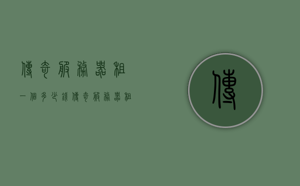 传奇服务器租一个多少钱（传奇服务器租用多少钱），传奇服务器租用费用详解，价格及成本分析，传奇服务器租用费用详解，价格、成本分析与费用详解