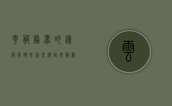 云服务器的速度有哪些因素决定（云服务器速度快吗），云服务器速度揭秘，决定因素与性能探讨，云服务器速度揭秘，性能决定因素与性能探讨，云服务器速度揭秘，决定因素与性能探讨指南，云服务器速度揭秘，决定因素与性能优化指南，云服务器速度揭秘，决定因素与性能优化指南
