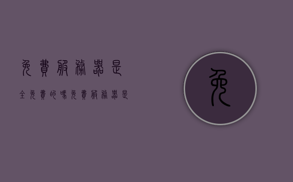 免费服务器是全免费的吗（免费服务器是全免费的吗），关于免费服务器的真实情况解析，全免费还是有限制？，关于免费服务器的真实情况解析，全免费还是有限制？