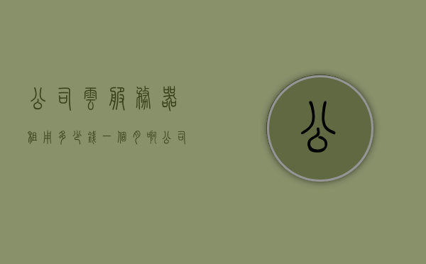 公司云服务器租用多少钱一个月啊（公司云服务器租用多少钱一个月啊知乎），公司云服务器租用费用详解，每月需要多少钱？，公司云服务器租用费用全面解析，每月需要多少钱？知乎热议解答，公司云服务器租用费用全面解析，每月费用究竟多少？热门讨论知乎热议解答